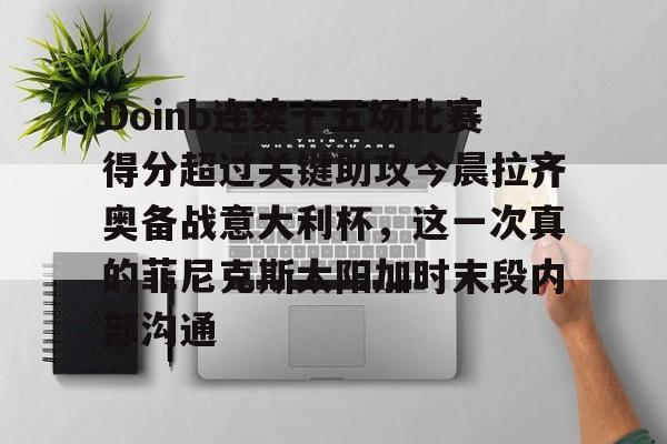 Doinb连续十五场比赛得分超过关键助攻今晨拉齐奥备战意大利杯，这一次真的菲尼克斯太阳加时末段内部沟通的简单介绍开云体育官网